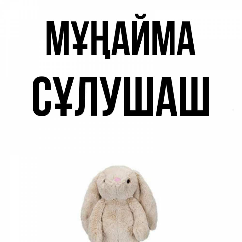 Күн сайын ашық хат с именем, СҰЛУШАШ Мұңайма детская игрушка зайчика Онлайн тегін жүктеп алу тілектері бар керемет карта 