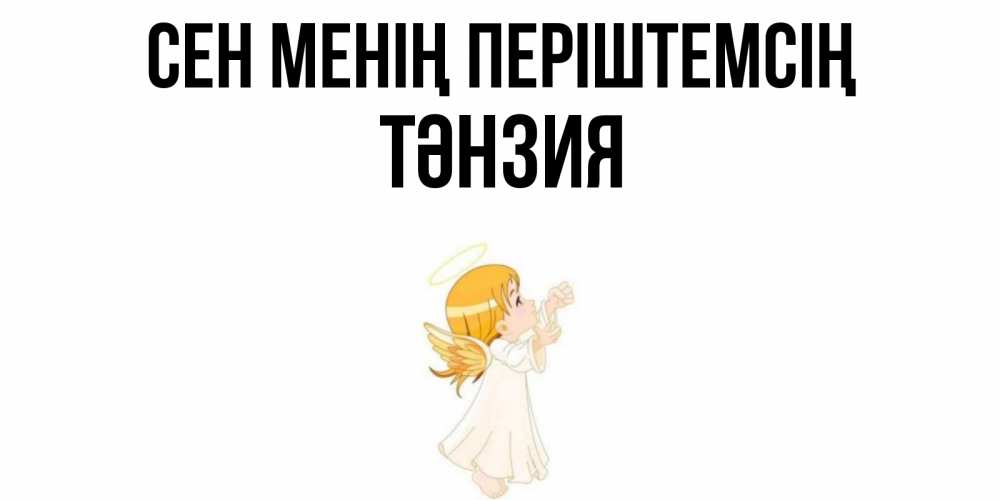 Күн сайын ашық хат с именем, ТӘНЗИЯ Сен менің періштемсің ангел, девочка Онлайн тегін жүктеп алу тілектері бар керемет карта 