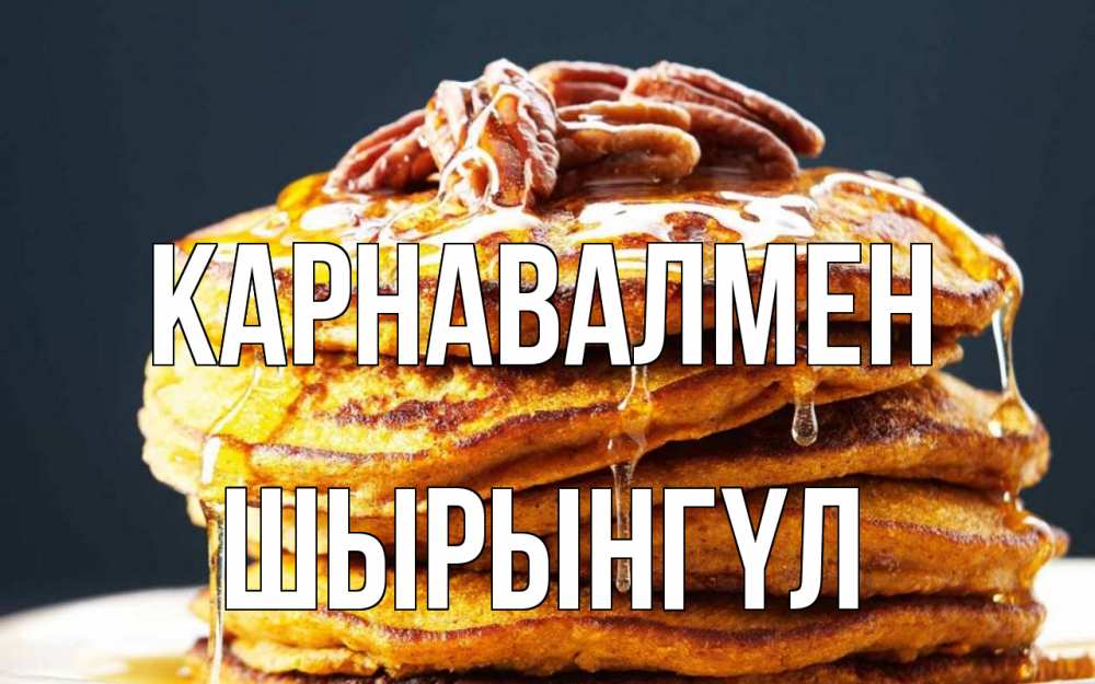 Күн сайын ашық хат с именем, ШЫРЫНГҮЛ Карнавалмен блины Онлайн тегін жүктеп алу тілектері бар керемет карта 