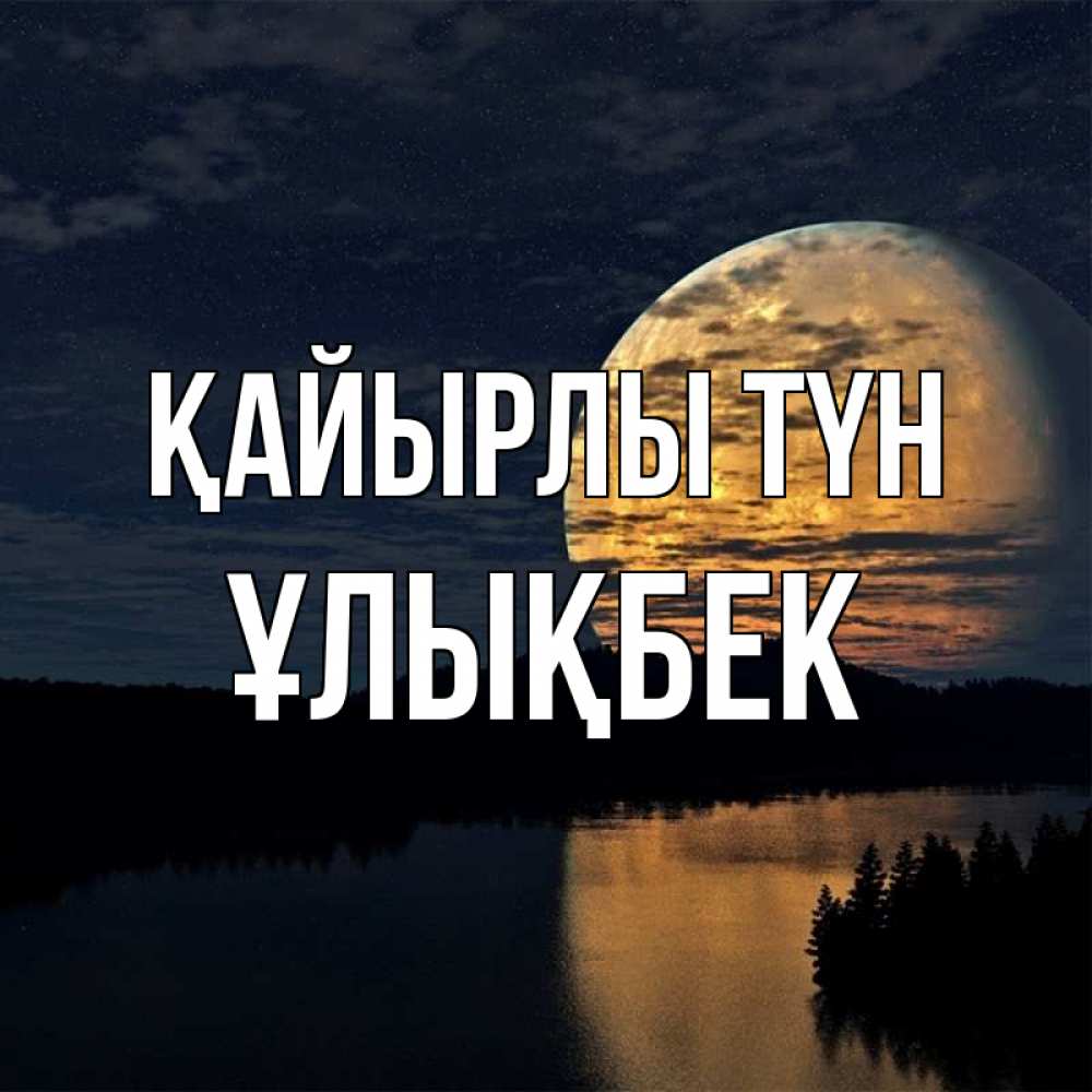 Күн сайын ашық хат с именем, ҰЛЫҚБЕК Қайырлы түн речка Онлайн тегін жүктеп алу тілектері бар керемет карта 