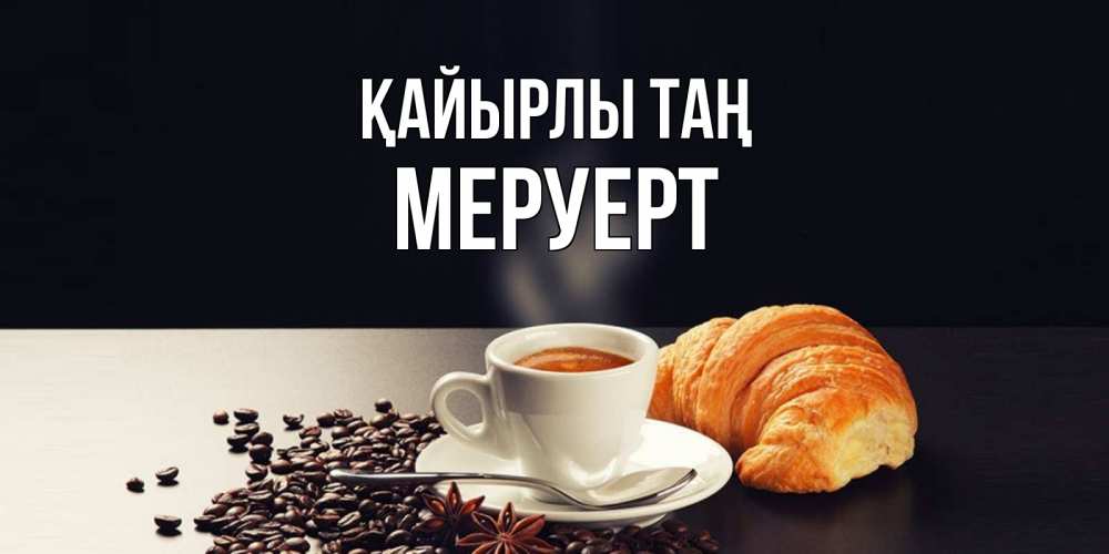 Күн сайын ашық хат с именем, МЕРУЕРТ Қайырлы таң зерна кофе и кофе на завтрак с круасаном Онлайн тегін жүктеп алу тілектері бар керемет карта 
