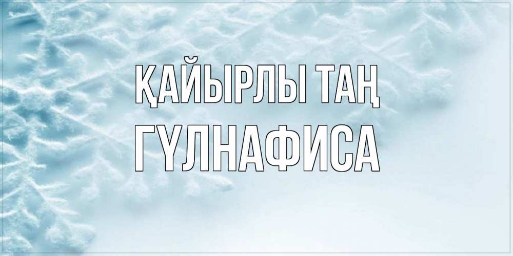 Күн сайын ашық хат с именем, ГҮЛНАФИСА Қайырлы таң классное зимнее утро Онлайн тегін жүктеп алу тілектері бар керемет карта 