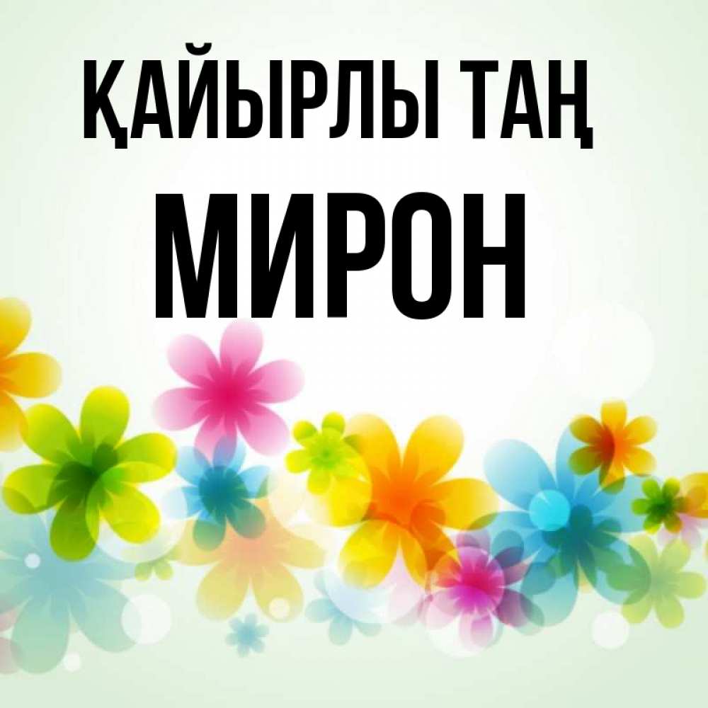 Күн сайын ашық хат с именем, МИРОН Қайырлы таң позитивные цветочки Онлайн тегін жүктеп алу тілектері бар керемет карта 