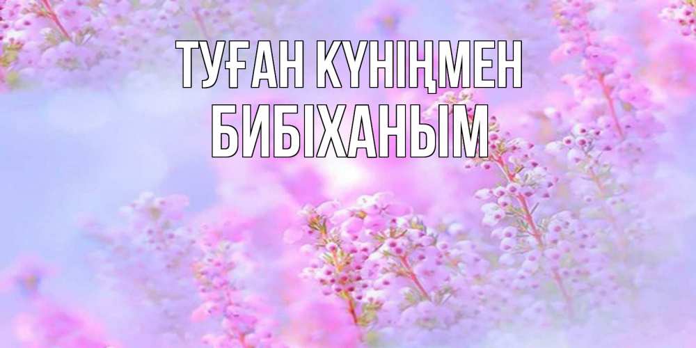 Күн сайын ашық хат с именем, БИБІХАНЫМ Туған күніңмен красивая открытка с мелкими цветами Онлайн тегін жүктеп алу тілектері бар керемет карта 