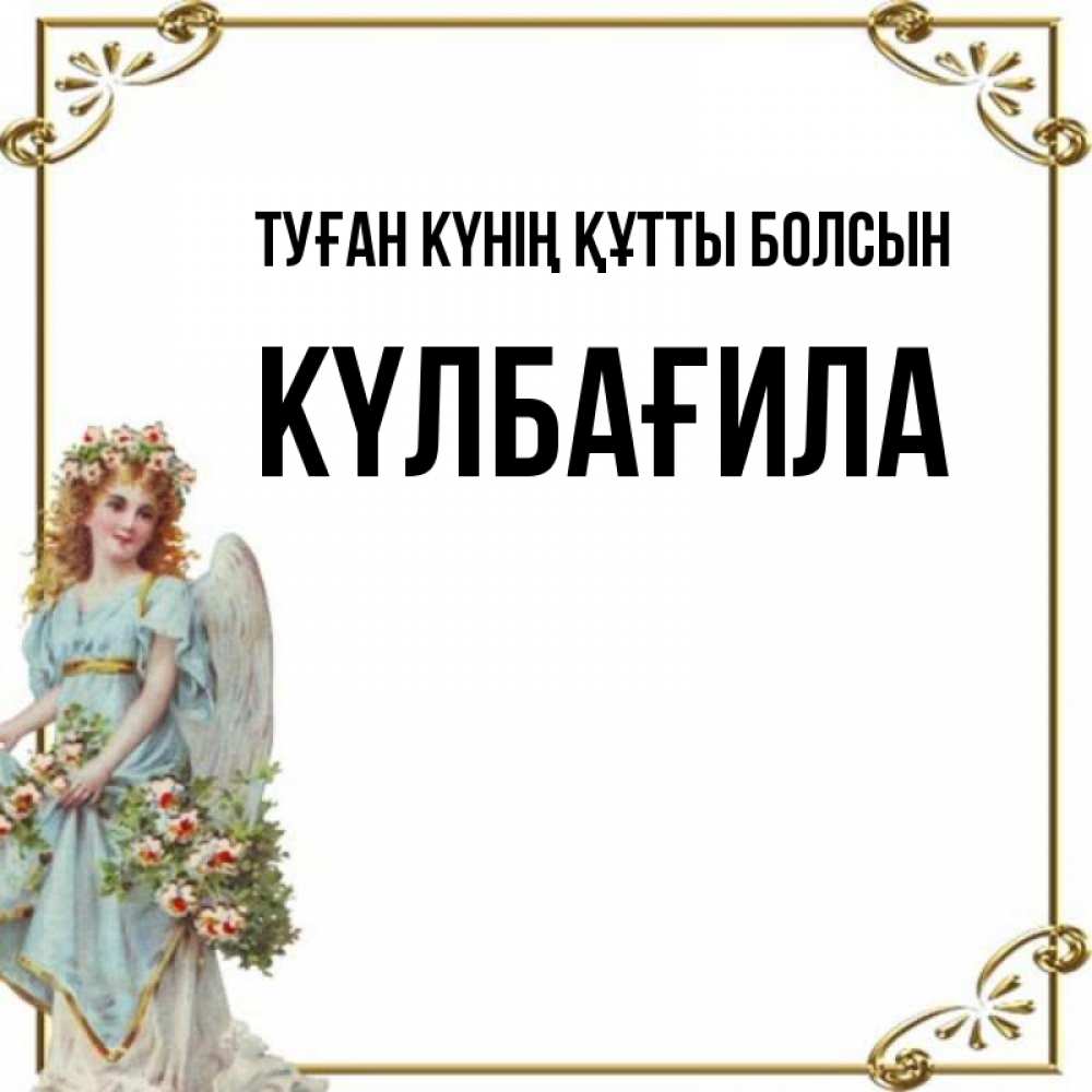 Күн сайын ашық хат с именем, КҮЛБАҒИЛА Туған күнің құтты болсын с именинами от девушки ангела Онлайн тегін жүктеп алу тілектері бар керемет карта 