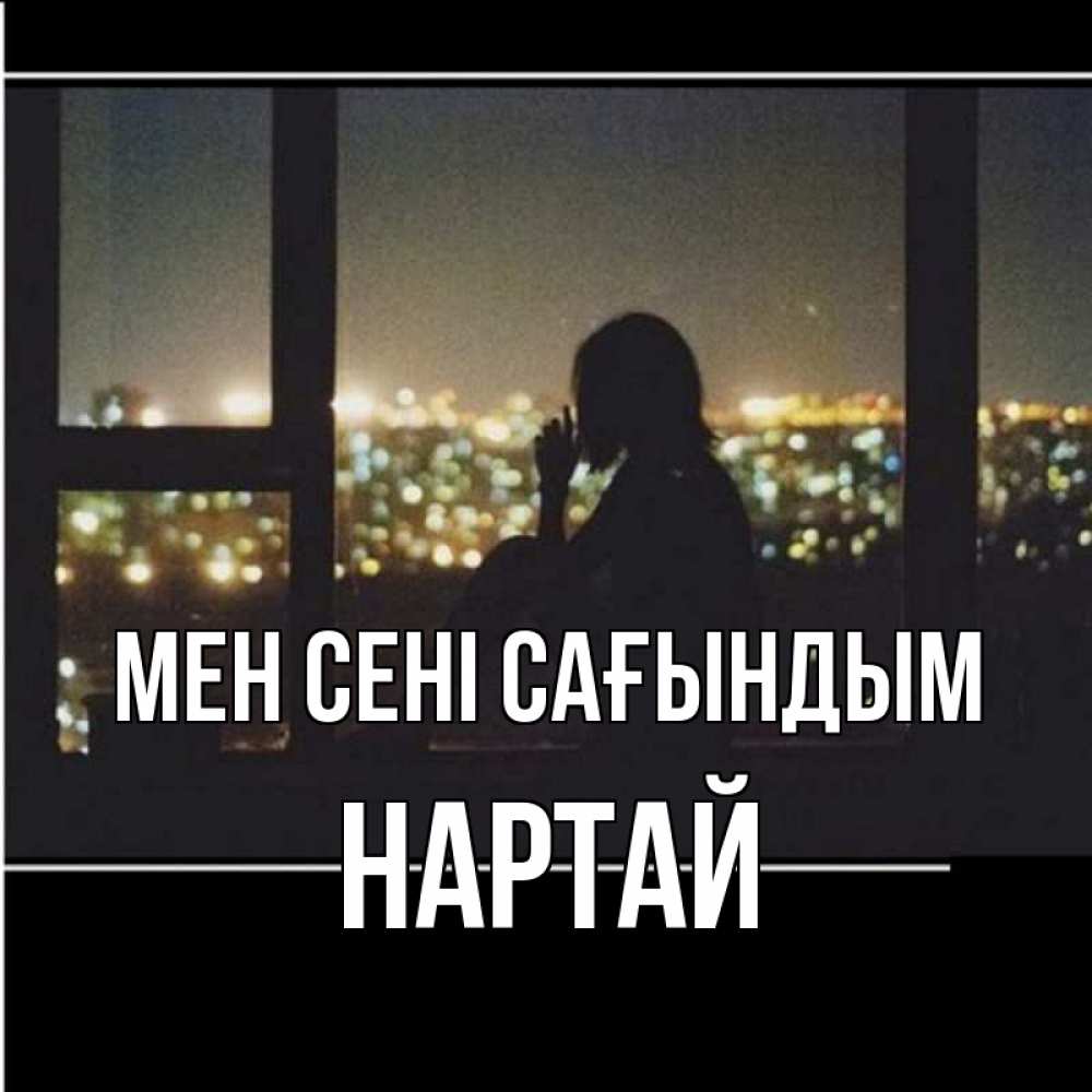 Күн сайын ашық хат с именем, Нартай Мен сені сағындым у окна Онлайн тегін жүктеп алу тілектері бар керемет карта 