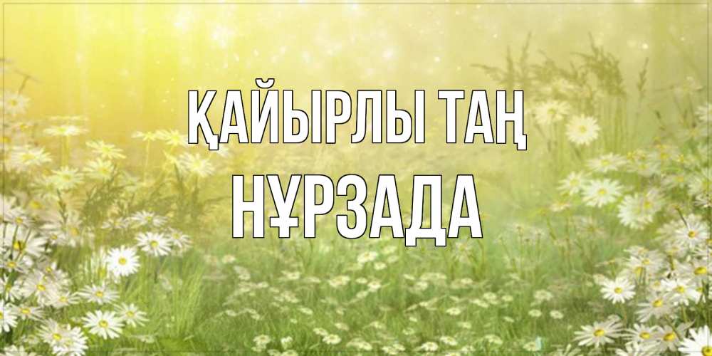 Күн сайын ашық хат с именем, НҰРЗАДА Қайырлы таң доброе утро Онлайн тегін жүктеп алу тілектері бар керемет карта 