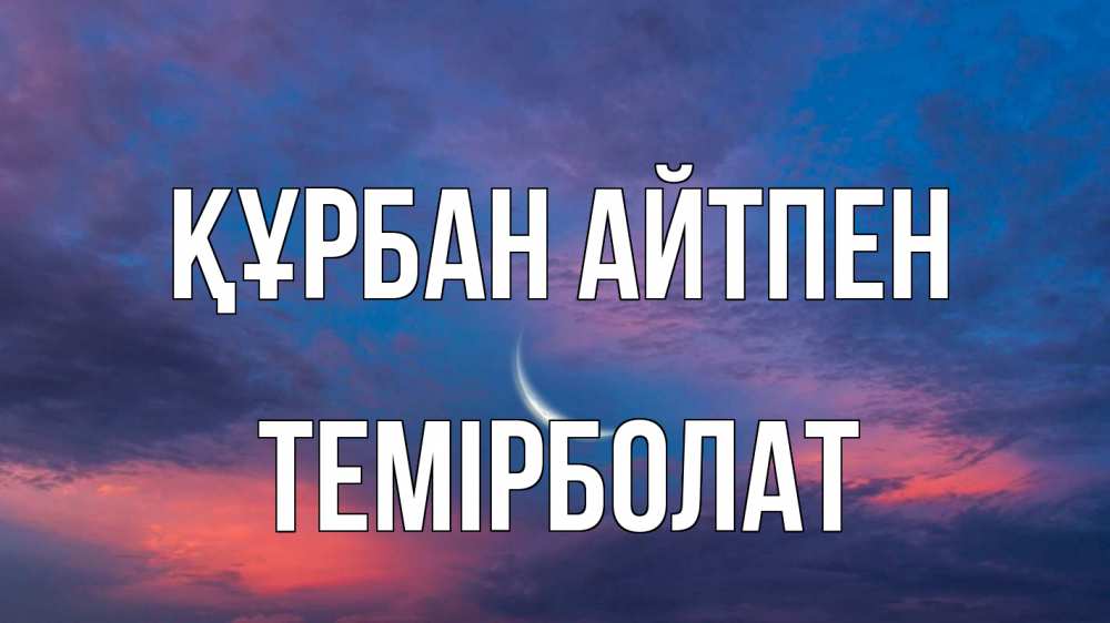 Күн сайын ашық хат с именем, ТЕМІРБОЛАТ Құрбан айтпен месяц 1 Онлайн тегін жүктеп алу тілектері бар керемет карта 