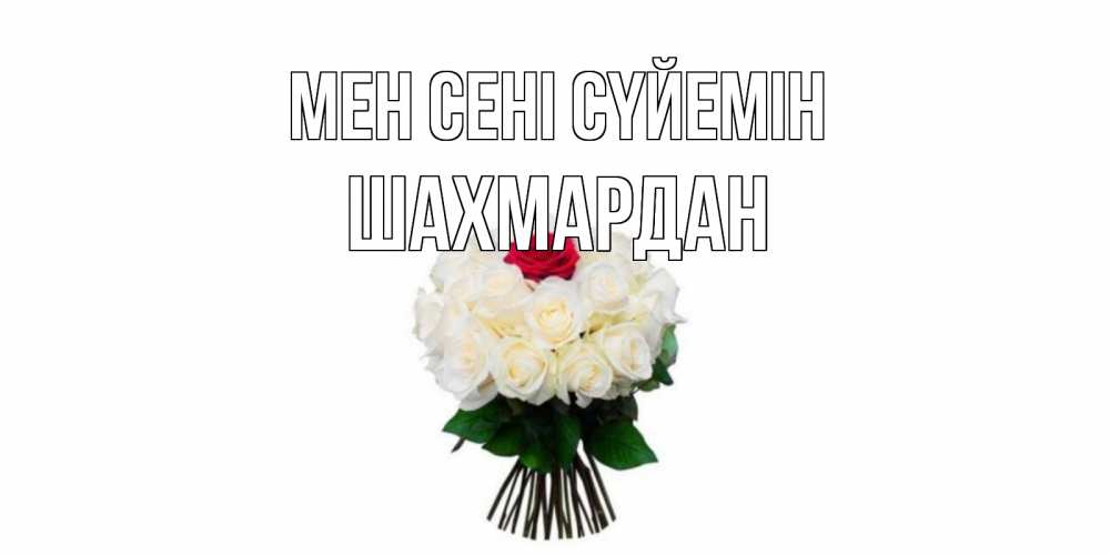 Күн сайын ашық хат с именем, ШАХМАРДАН Мен сені сүйемін единственная Онлайн тегін жүктеп алу тілектері бар керемет карта 