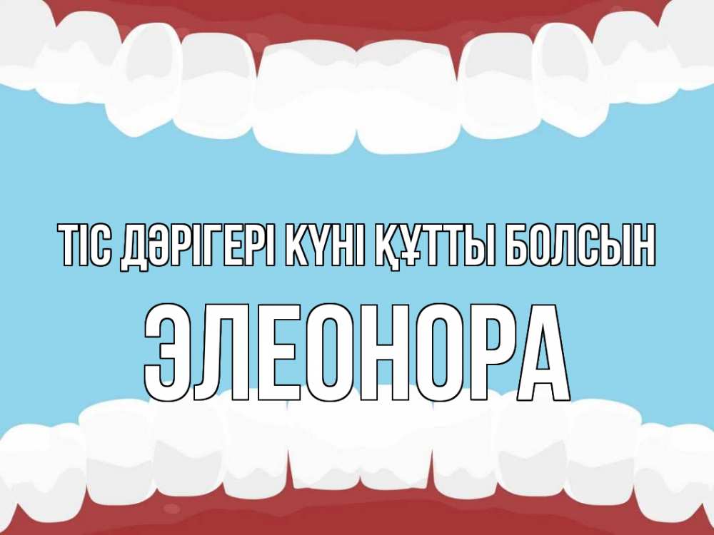 Күн сайын ашық хат с именем, Элеонора Тіс дәрігері күні құтты болсын с днем стоматолога Онлайн тегін жүктеп алу тілектері бар керемет карта 