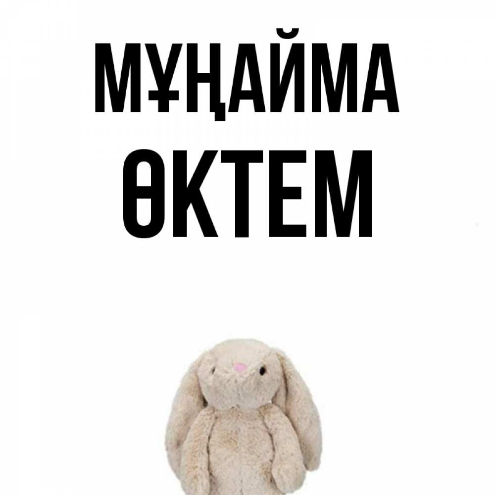 Күн сайын ашық хат с именем, ӨКТЕМ Мұңайма детская игрушка зайчика Онлайн тегін жүктеп алу тілектері бар керемет карта 