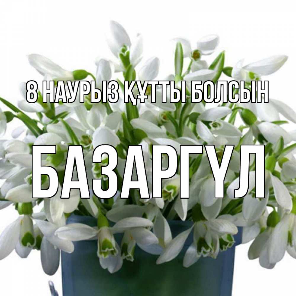 Күн сайын ашық хат с именем, БАЗАРГҮЛ 8 наурыз құтты болсын цветы к международному женскому дню Онлайн тегін жүктеп алу тілектері бар керемет карта 