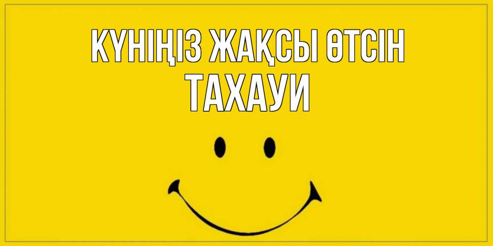 Күн сайын ашық хат с именем, ТАХАУИ Күніңіз жақсы өтсін улыбка Онлайн тегін жүктеп алу тілектері бар керемет карта 