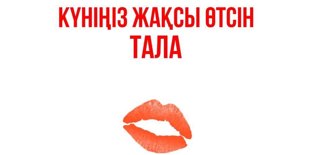 Күн сайын ашық хат с именем, Тала Күніңіз жақсы өтсін удачного дня с поцелуем Онлайн тегін жүктеп алу тілектері бар керемет карта 