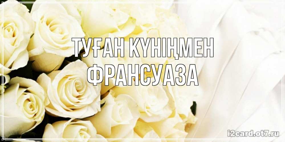 Күн сайын ашық хат с именем, Франсуаза Туған күніңмен белые розы в букете Онлайн тегін жүктеп алу тілектері бар керемет карта 