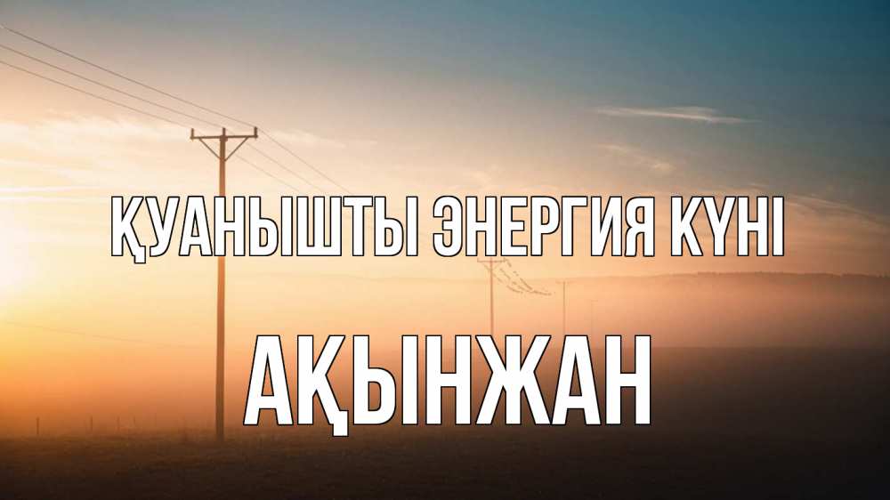 Күн сайын ашық хат с именем, Ақынжан Қуанышты энергия күні дымка столбы провода Онлайн тегін жүктеп алу тілектері бар керемет карта 