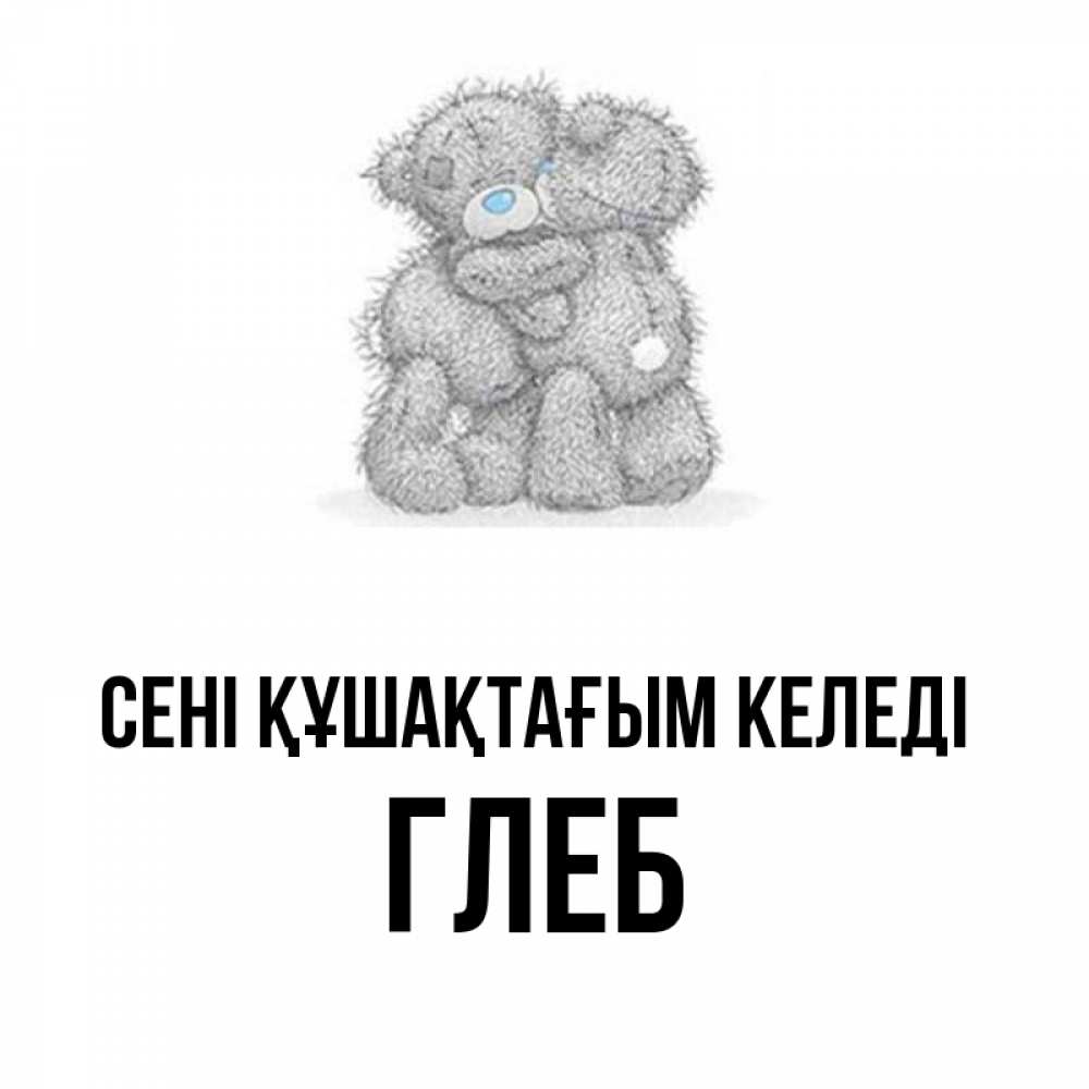 Күн сайын ашық хат с именем, Глеб сені құшақтағым келеді два теддика Онлайн тегін жүктеп алу тілектері бар керемет карта 