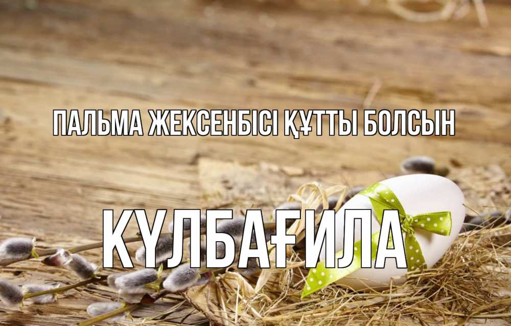 Күн сайын ашық хат с именем, КҮЛБАҒИЛА Пальма жексенбісі құтты болсын верба Онлайн тегін жүктеп алу тілектері бар керемет карта 