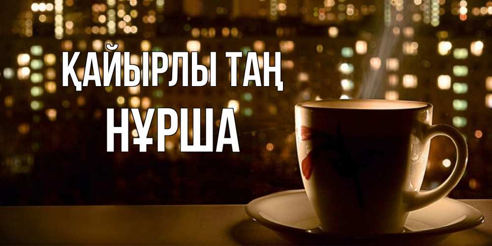 Күн сайын ашық хат с именем, НҰРША Қайырлы таң утрешнее настроение Онлайн тегін жүктеп алу тілектері бар керемет карта 