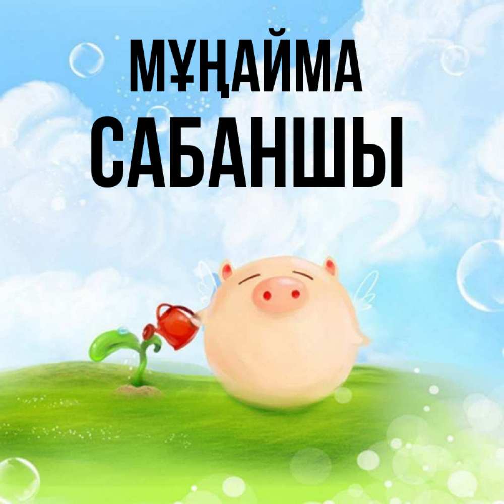 Күн сайын ашық хат с именем, САБАНШЫ Мұңайма поливает цветок порося Онлайн тегін жүктеп алу тілектері бар керемет карта 