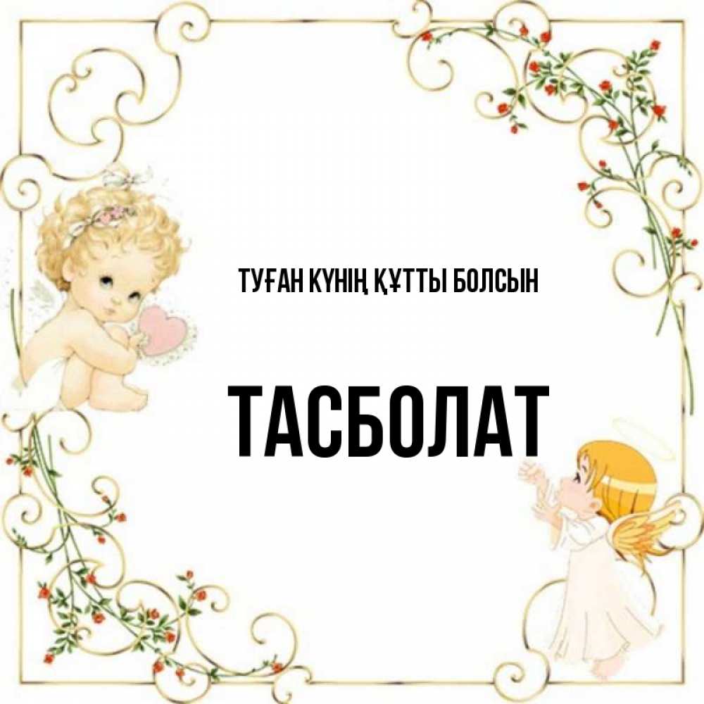 Күн сайын ашық хат с именем, ТАСБОЛАТ Туған күнің құтты болсын ангелы желают прекрасных именин Онлайн тегін жүктеп алу тілектері бар керемет карта 