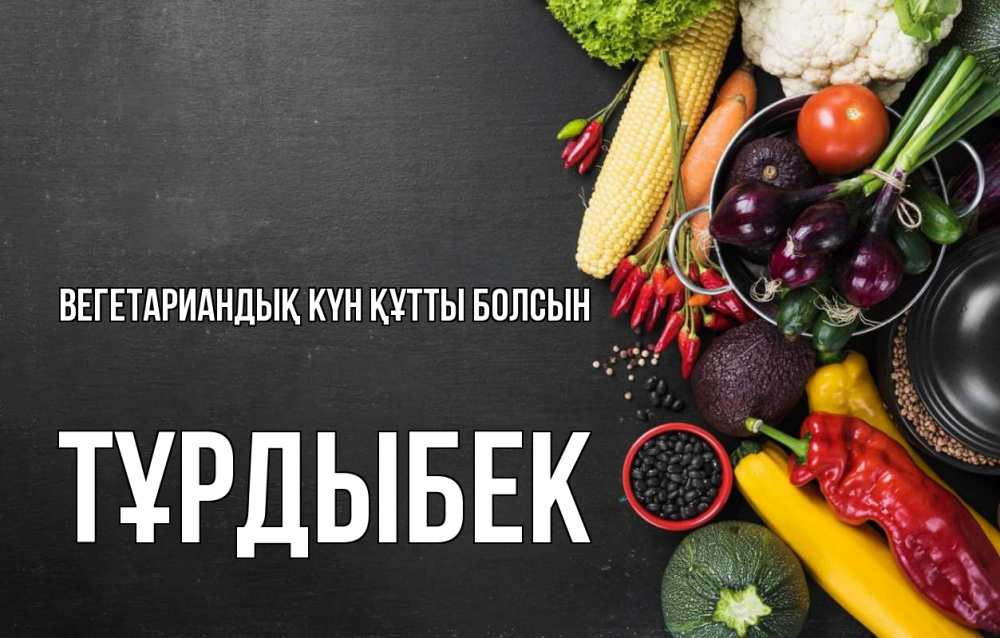 Күн сайын ашық хат с именем, ТҰРДЫБЕК Вегетариандық күн құтты болсын день вегана Онлайн тегін жүктеп алу тілектері бар керемет карта 