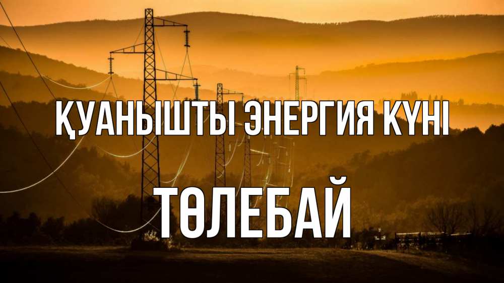 Күн сайын ашық хат с именем, ТӨЛЕБАЙ Қуанышты энергия күні ЛЭП провода горы закат Онлайн тегін жүктеп алу тілектері бар керемет карта 