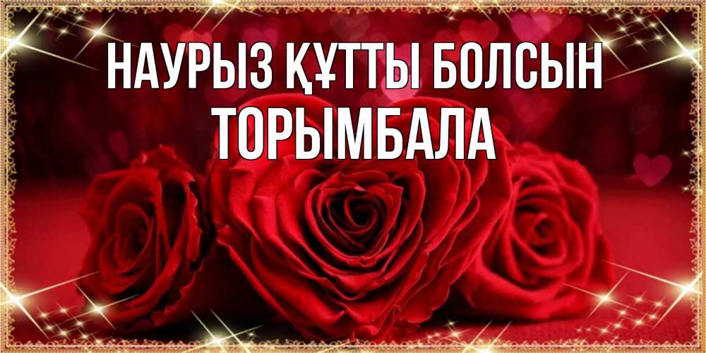 Күн сайын ашық хат с именем, ТОРЫМБАЛА Наурыз құтты болсын три красные розы Онлайн тегін жүктеп алу тілектері бар керемет карта 