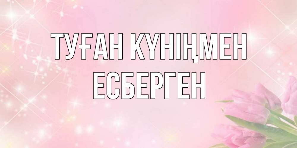 Күн сайын ашық хат с именем, Есберген Туған күніңмен открытки в нежных цветах Онлайн тегін жүктеп алу тілектері бар керемет карта 