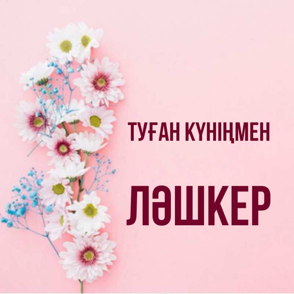 Күн сайын ашық хат с именем, ЛӘШКЕР Туған күніңмен Родная моя с днем рождения тебя картинка с цветами белыми и голубыми Онлайн тегін жүктеп алу тілектері бар керемет карта 