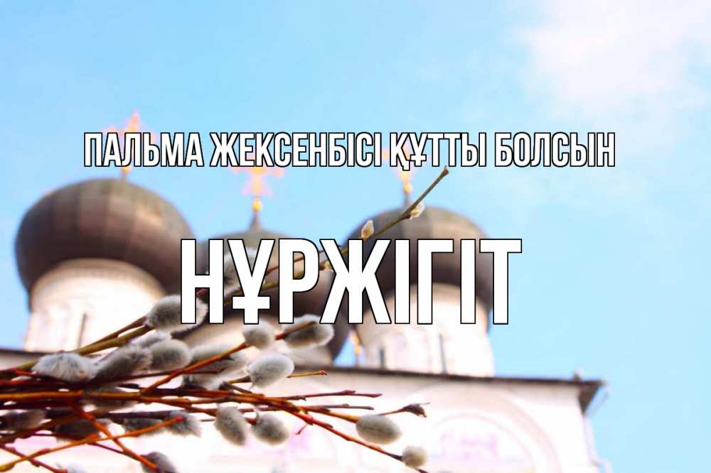 Күн сайын ашық хат с именем, НҰРЖІГІТ Пальма жексенбісі құтты болсын верба Онлайн тегін жүктеп алу тілектері бар керемет карта 