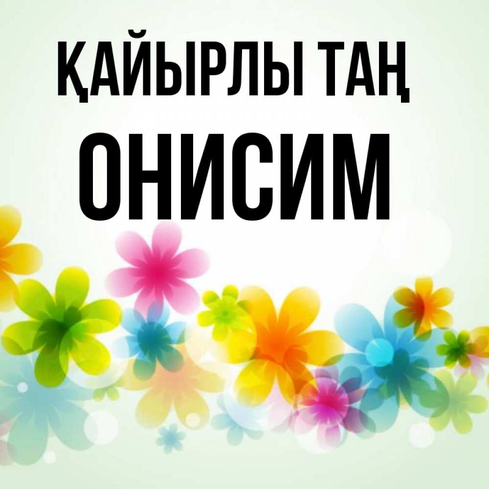 Күн сайын ашық хат с именем, Онисим Қайырлы таң позитивные цветочки Онлайн тегін жүктеп алу тілектері бар керемет карта 