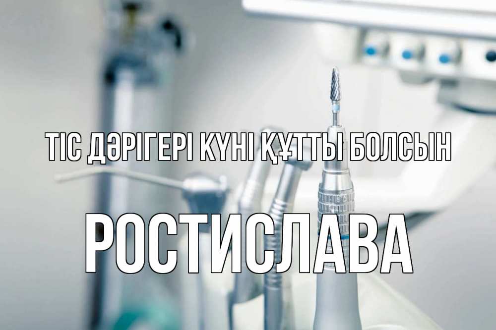 Күн сайын ашық хат с именем, Ростислава Тіс дәрігері күні құтты болсын с днем стоматолога  1 Онлайн тегін жүктеп алу тілектері бар керемет карта 