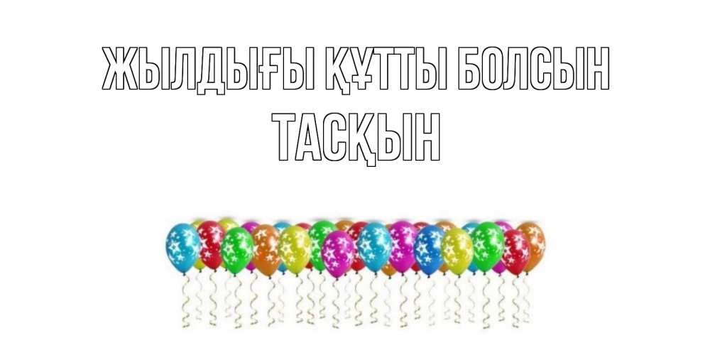 Күн сайын ашық хат с именем, ТАСҚЫН Жылдығы құтты болсын Воздушные шары, звезды Онлайн тегін жүктеп алу тілектері бар керемет карта 