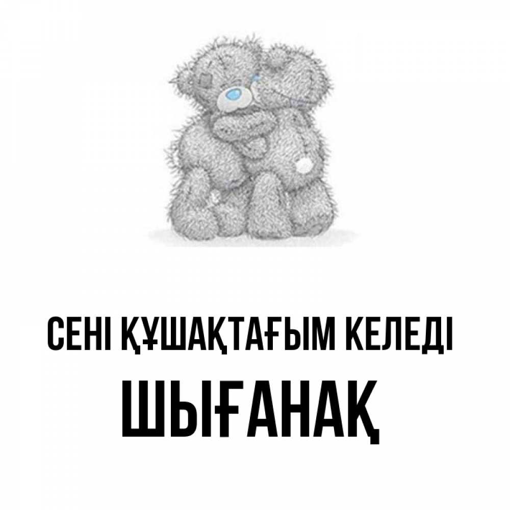 Күн сайын ашық хат с именем, ШЫҒАНАҚ сені құшақтағым келеді два теддика Онлайн тегін жүктеп алу тілектері бар керемет карта 