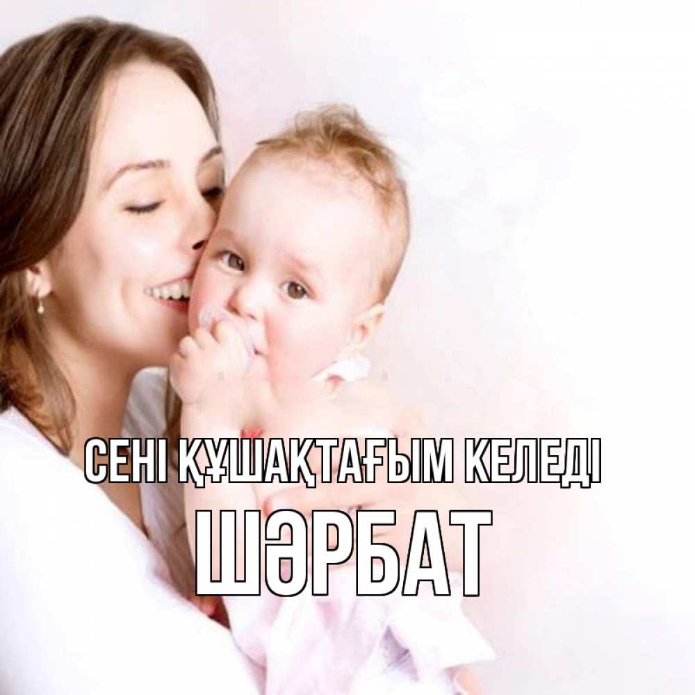 Күн сайын ашық хат с именем, ШӘРБАТ сені құшақтағым келеді фото счастливой мамы и ребенка Онлайн тегін жүктеп алу тілектері бар керемет карта 