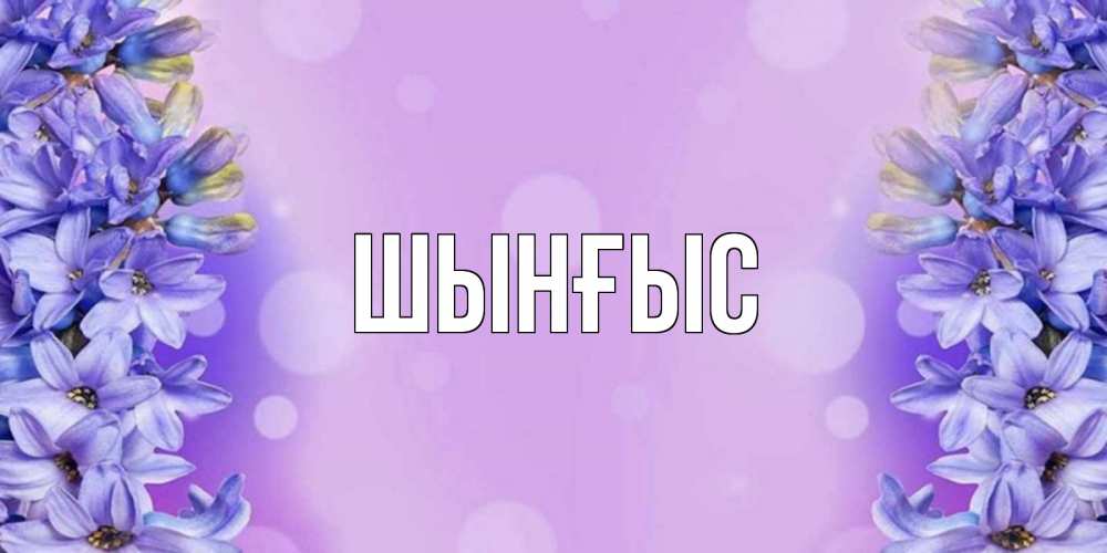 Картинка  с именем , ШЫНҒЫС! ТУҒАН КҮНІҢМЕН!