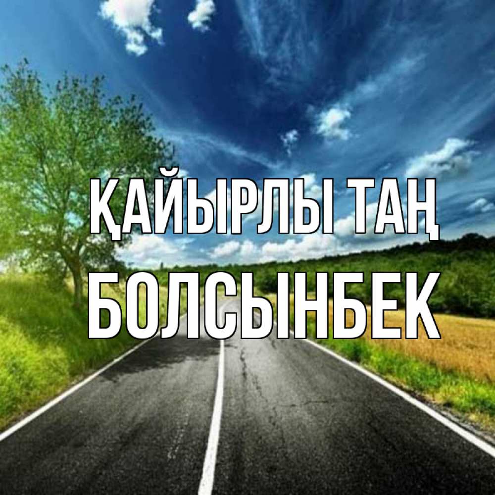 Күн сайын ашық хат с именем, Болсынбек Қайырлы таң дорога и небо Онлайн тегін жүктеп алу тілектері бар керемет карта 