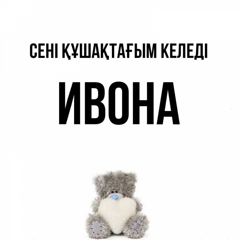 Күн сайын ашық хат с именем, Ивона сені құшақтағым келеді медвежонок с сердечком белого цвета Онлайн тегін жүктеп алу тілектері бар керемет карта 