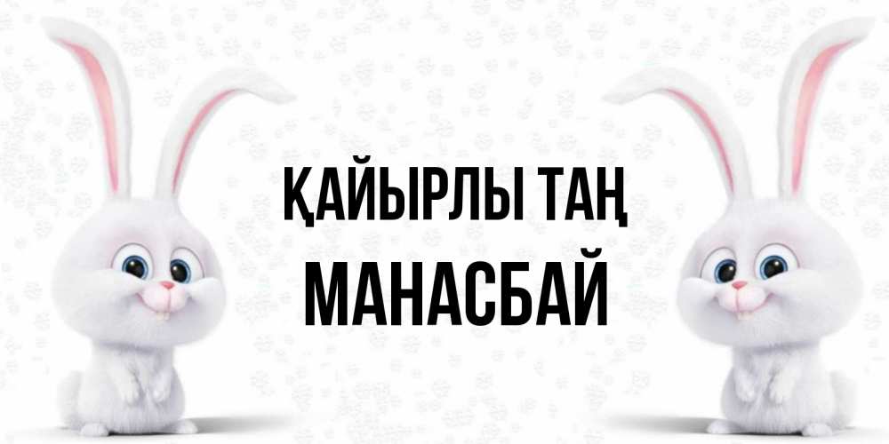 Күн сайын ашық хат с именем, МАНАСБАЙ Қайырлы таң кролики с длинными ушками Онлайн тегін жүктеп алу тілектері бар керемет карта 