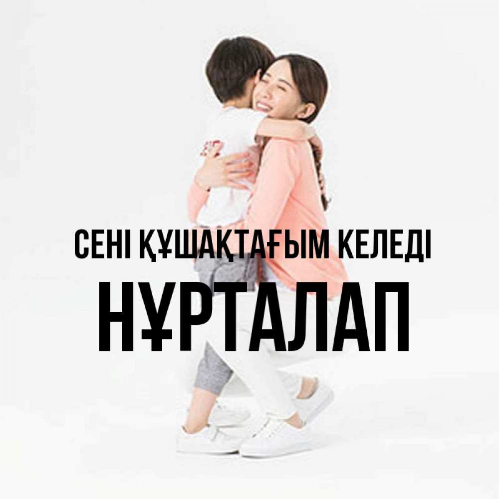 Күн сайын ашық хат с именем, НҰРТАЛАП сені құшақтағым келеді соскучилась по сыну Онлайн тегін жүктеп алу тілектері бар керемет карта 