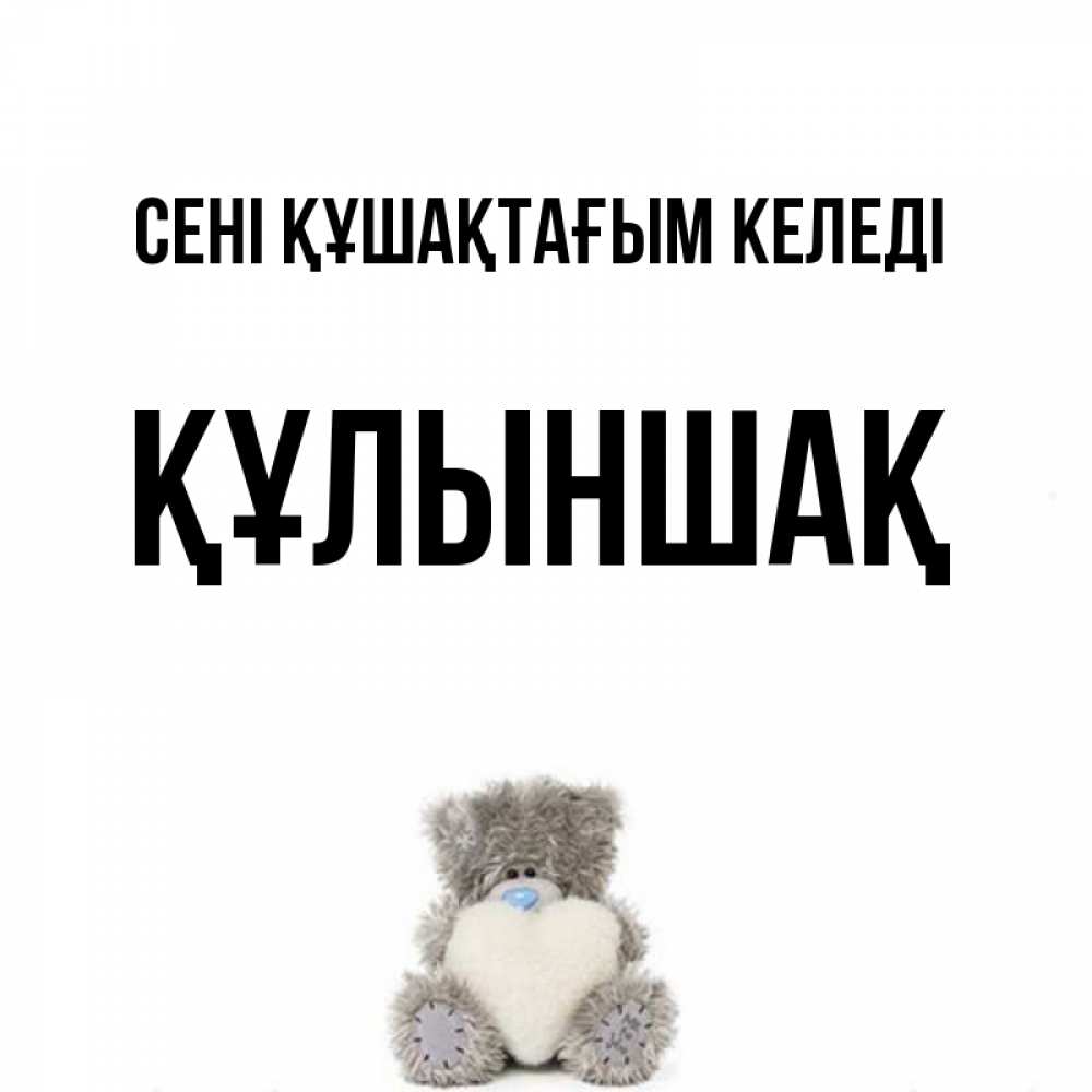 Күн сайын ашық хат с именем, ҚҰЛЫНШАҚ сені құшақтағым келеді медвежонок с сердечком белого цвета Онлайн тегін жүктеп алу тілектері бар керемет карта 