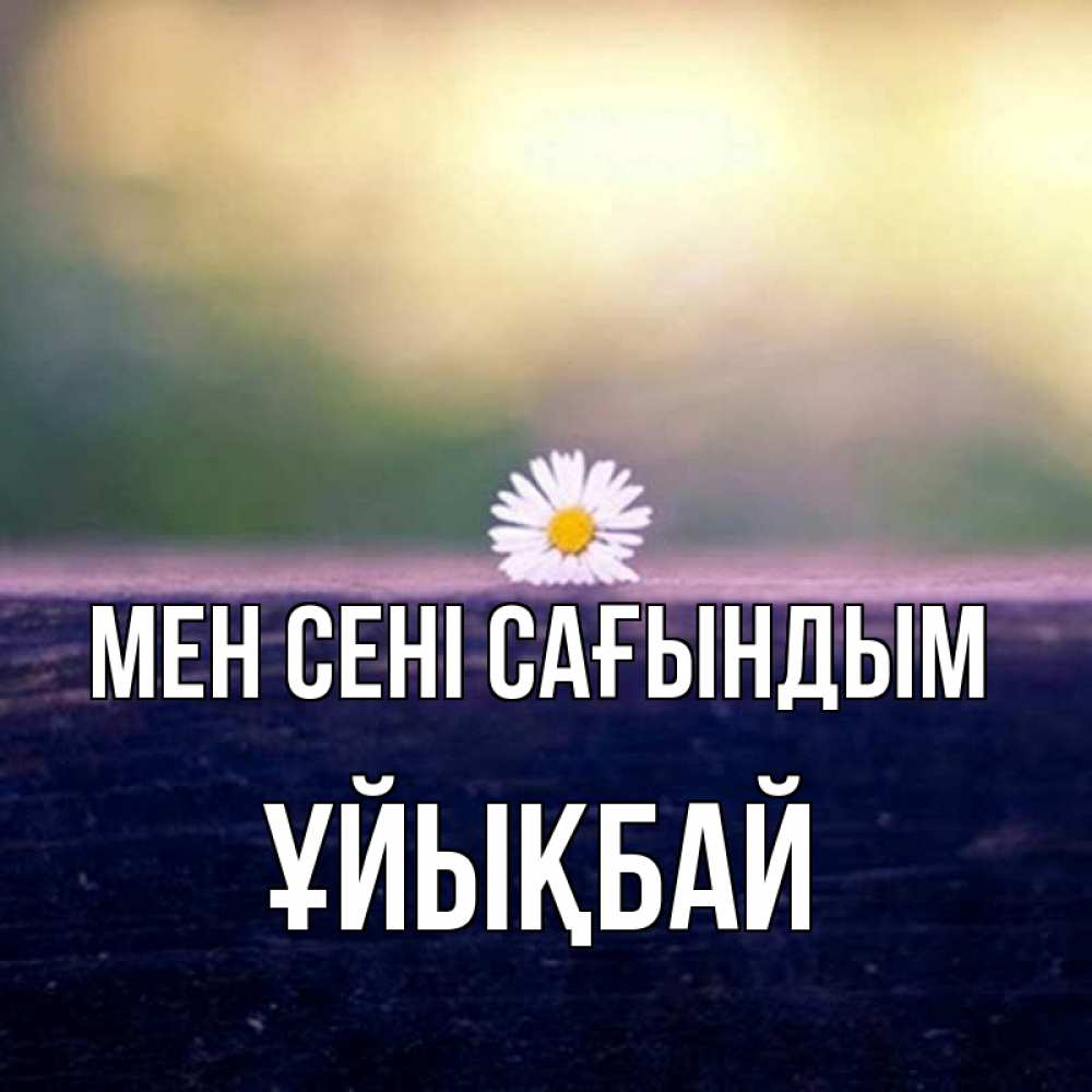 Күн сайын ашық хат с именем, ҰЙЫҚБАЙ Мен сені сағындым приходи в гости Онлайн тегін жүктеп алу тілектері бар керемет карта 