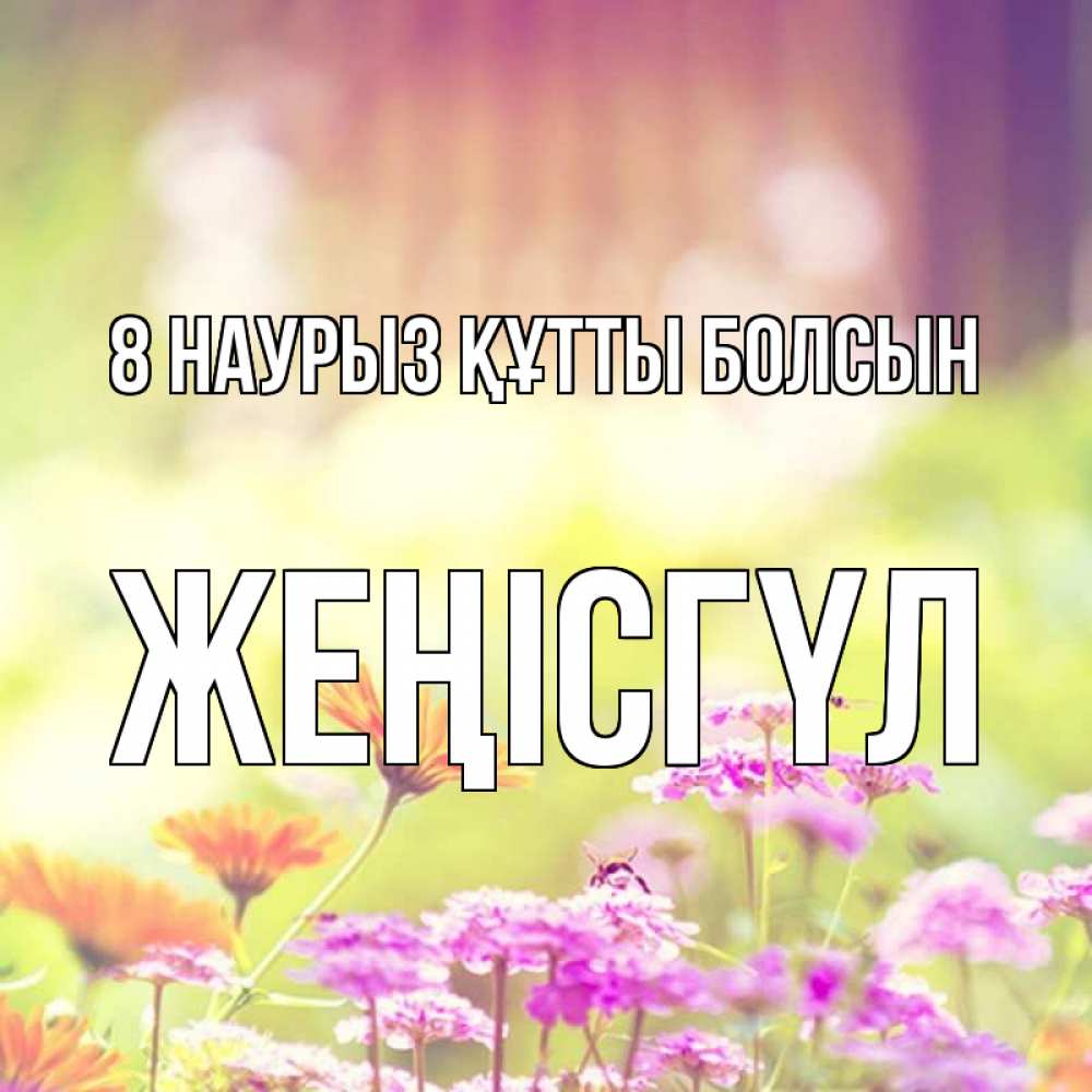 Күн сайын ашық хат с именем, ЖЕҢІСГҮЛ 8 наурыз құтты болсын цветы весна Онлайн тегін жүктеп алу тілектері бар керемет карта 