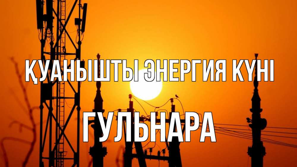 Күн сайын ашық хат с именем, Гульнара Қуанышты энергия күні закат,  электроэнергия, энергетик Онлайн тегін жүктеп алу тілектері бар керемет карта 