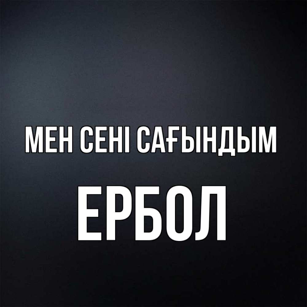 Күн сайын ашық хат с именем, Ербол Мен сені сағындым с подписью Онлайн тегін жүктеп алу тілектері бар керемет карта 