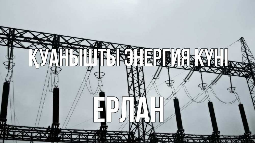 Күн сайын ашық хат с именем, Ерлан Қуанышты энергия күні энергетика Онлайн тегін жүктеп алу тілектері бар керемет карта 