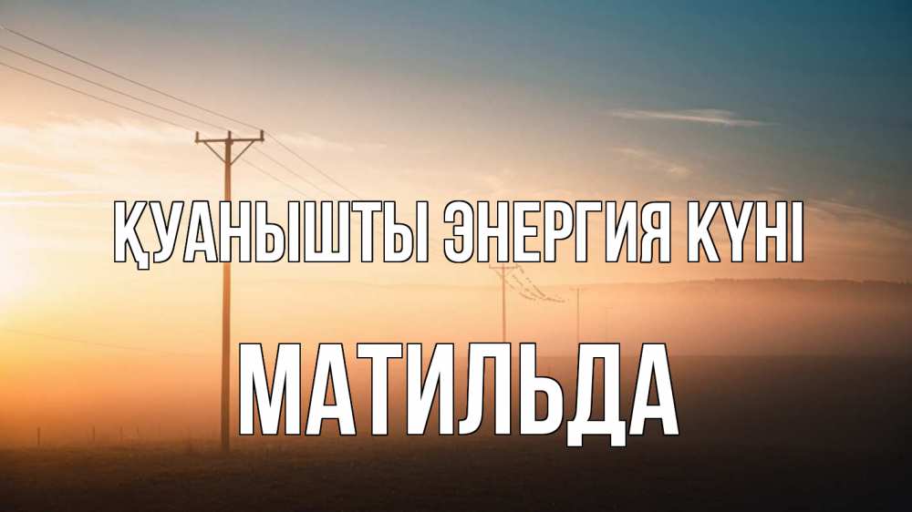 Күн сайын ашық хат с именем, Матильда Қуанышты энергия күні дымка столбы провода Онлайн тегін жүктеп алу тілектері бар керемет карта 