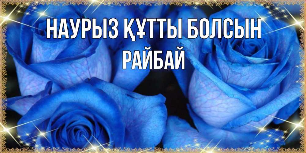 Күн сайын ашық хат с именем, РАЙБАЙ Наурыз құтты болсын красивые розы для милых дам на международный женский день Онлайн тегін жүктеп алу тілектері бар керемет карта 
