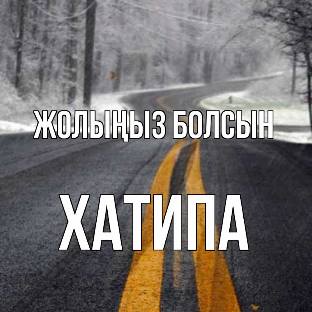 Күн сайын ашық хат с именем, ХАТИПА Жолыңыз болсын хорошего вам путешествия Онлайн тегін жүктеп алу тілектері бар керемет карта 